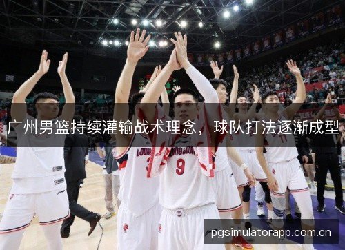 广州男篮持续灌输战术理念,球队打法逐渐成型 广州男篮持续灌输战术理念,球队打法逐渐成型