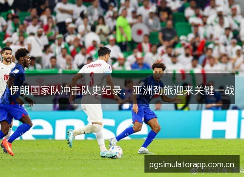 伊朗国家队冲击队史纪录,亚洲劲旅迎来关键一战 伊朗国家队冲击队史纪录,亚洲劲旅迎来关键一战