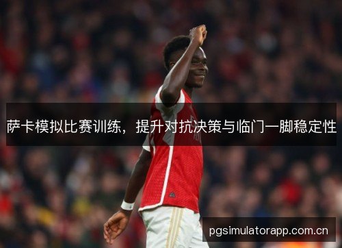 萨卡模拟比赛训练，提升对抗决策与临门一脚稳定性